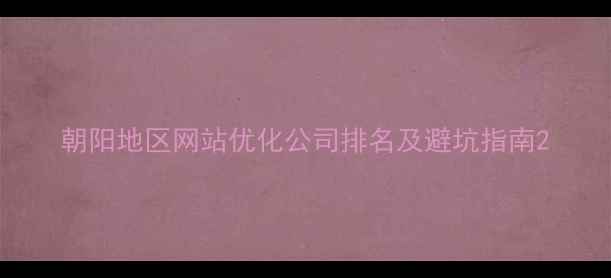 图片 朝阳地区网站优化公司排名及避坑指南2