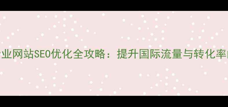 图片 朝阳外贸企业网站SEO优化全攻略：提升国际流量与转化率的核心策略