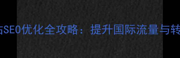 图片 朝阳外贸企业网站SEO优化全攻略：提升国际流量与转化率的核心策略1