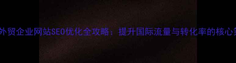 图片 朝阳外贸企业网站SEO优化全攻略：提升国际流量与转化率的核心策略2
