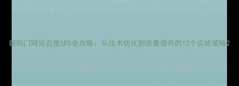 图片 朝阳门网站百度SEO全攻略：从技术优化到流量提升的12个实战策略2