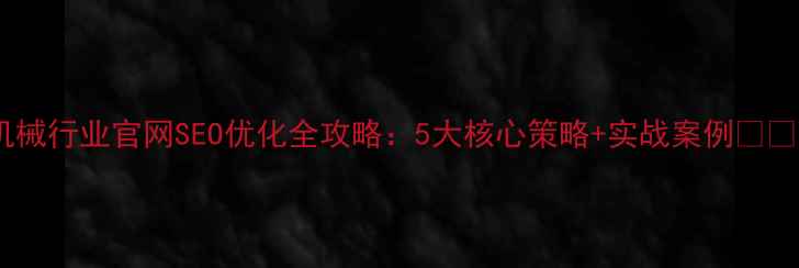 图片 机械行业官网SEO优化全攻略：5大核心策略+实战案例🔧💡2