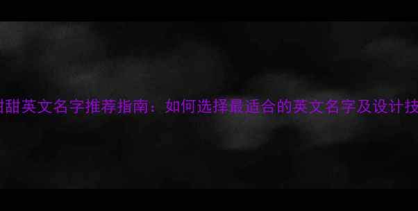 图片 李甜甜英文名字推荐指南：如何选择最适合的英文名字及设计技巧2