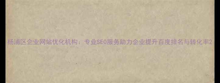 图片 杨浦区企业网站优化机构：专业SEO服务助力企业提升百度排名与转化率2
