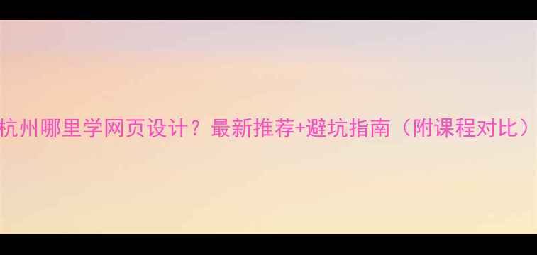 图片 杭州哪里学网页设计？最新推荐+避坑指南（附课程对比）