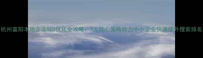 图片 杭州富阳本地企业SEO优化全攻略：3大核心策略助力中小企业快速提升搜索排名