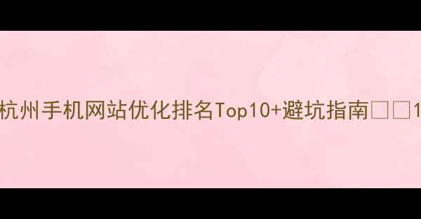 图片 杭州手机网站优化排名Top10+避坑指南📱💻1