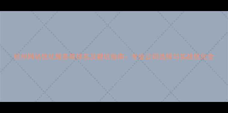 图片 杭州网站优化服务商排名及避坑指南：专业公司选择与实战优化全