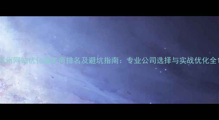 图片 杭州网站优化服务商排名及避坑指南：专业公司选择与实战优化全1