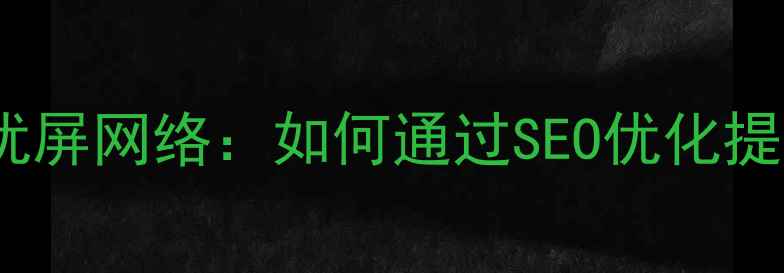 图片 杭州网站设计公司优屏网络：如何通过SEO优化提升本地客户转化率1
