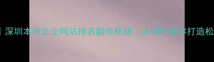 图片 松岗SEO优化专家｜深圳本地企业网站排名翻倍秘籍🔥从0到1教你打造松岗地区爆款网站！