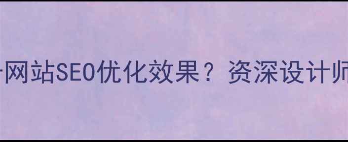图片 极简设计如何提升网站SEO优化效果？资深设计师的三大核心法则1