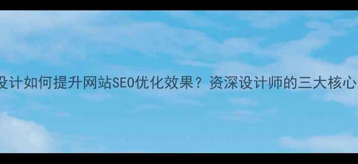 图片 极简设计如何提升网站SEO优化效果？资深设计师的三大核心法则2