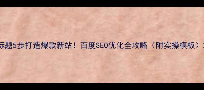 图片 标题5步打造爆款新站！百度SEO优化全攻略（附实操模板）2