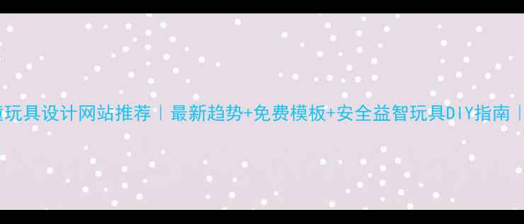 图片 标题优化后儿童玩具设计网站推荐｜最新趋势+免费模板+安全益智玩具DIY指南｜亲子好物分享2