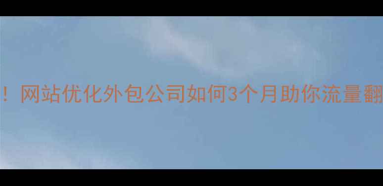 图片 标题优化湖南企业必看！网站优化外包公司如何3个月助你流量翻倍？附选公司避坑指南
