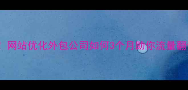 图片 标题优化湖南企业必看！网站优化外包公司如何3个月助你流量翻倍？附选公司避坑指南2