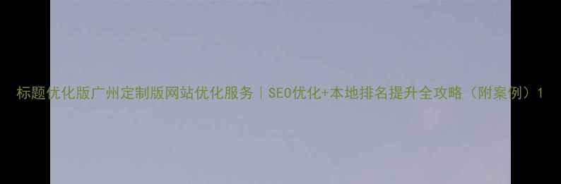 图片 标题优化版广州定制版网站优化服务｜SEO优化+本地排名提升全攻略（附案例）1