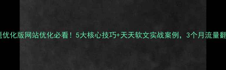 图片 标题优化版网站优化必看！5大核心技巧+天天软文实战案例，3个月流量翻倍1