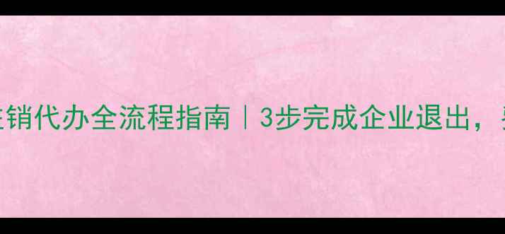 图片 标题昆明公司注销代办全流程指南｜3步完成企业退出，费用低至3000元