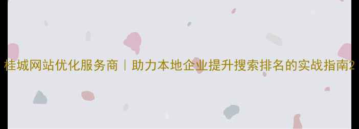 图片 桂城网站优化服务商｜助力本地企业提升搜索排名的实战指南2
