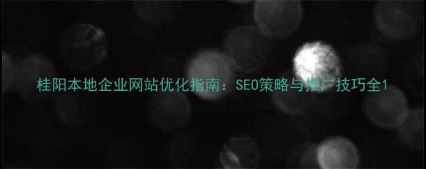 图片 桂阳本地企业网站优化指南：SEO策略与推广技巧全1