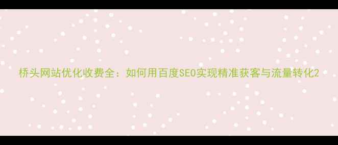 图片 桥头网站优化收费全：如何用百度SEO实现精准获客与流量转化2