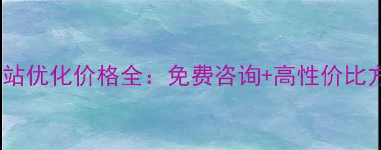 图片 桥西区网站优化价格全：免费咨询+高性价比方案推荐2