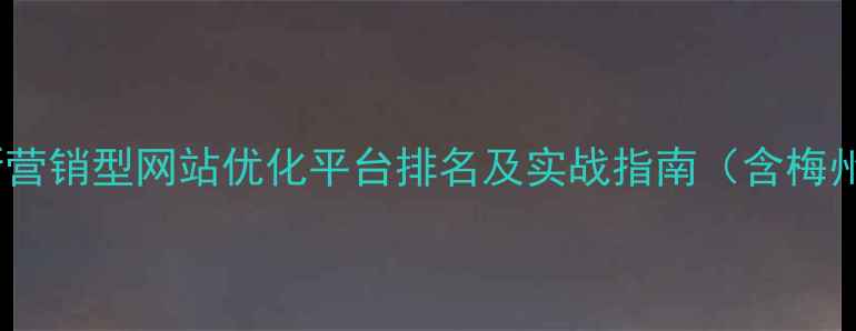 图片 梅州本地企业必看！最新营销型网站优化平台排名及实战指南（含梅州地域关键词布局技巧）1