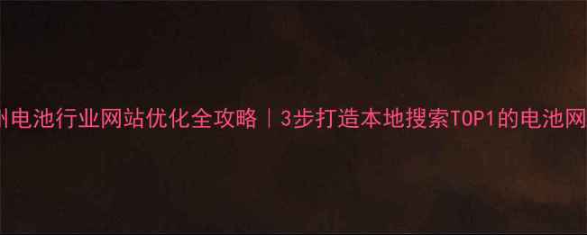 图片 梧州电池行业网站优化全攻略｜3步打造本地搜索TOP1的电池网站2