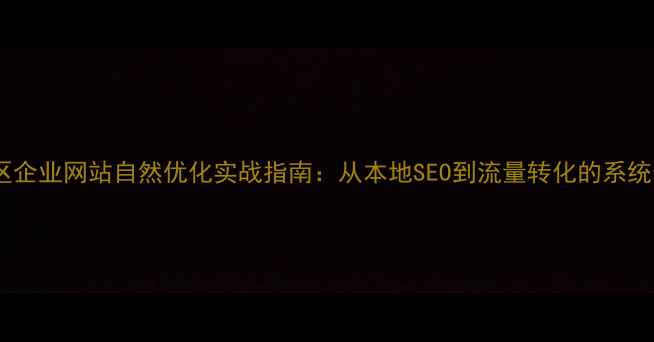 图片 楚雄地区企业网站自然优化实战指南：从本地SEO到流量转化的系统化方案1