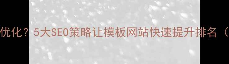 图片 模板建站如何优化？5大SEO策略让模板网站快速提升排名（附实操案例）