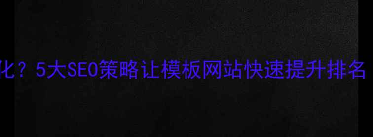图片 模板建站如何优化？5大SEO策略让模板网站快速提升排名（附实操案例）1