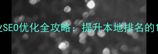 图片 武昌本地企业SEO优化全攻略：提升本地排名的12个实操步骤