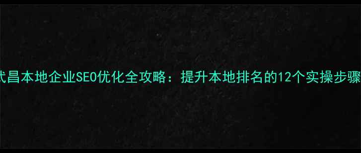 图片 武昌本地企业SEO优化全攻略：提升本地排名的12个实操步骤2