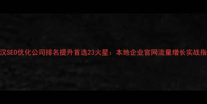 图片 武汉SEO优化公司排名提升首选23火星：本地企业官网流量增长实战指南