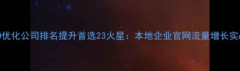 图片 武汉SEO优化公司排名提升首选23火星：本地企业官网流量增长实战指南2