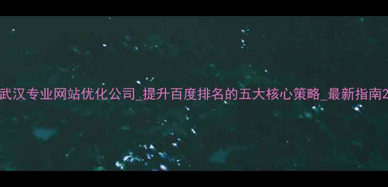 图片 武汉专业网站优化公司_提升百度排名的五大核心策略_最新指南2