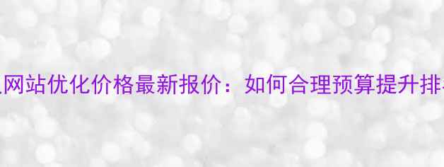 图片 武汉网站优化价格最新报价：如何合理预算提升排名？
