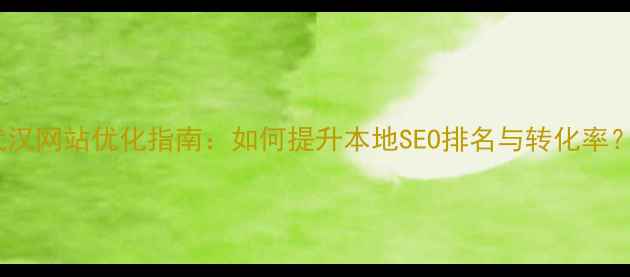 图片 武汉网站优化指南：如何提升本地SEO排名与转化率？1