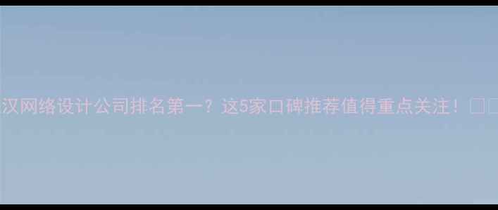 图片 武汉网络设计公司排名第一？这5家口碑推荐值得重点关注！💻🔥1