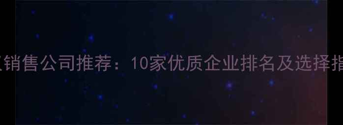 图片 武汉销售公司推荐：10家优质企业排名及选择指南2