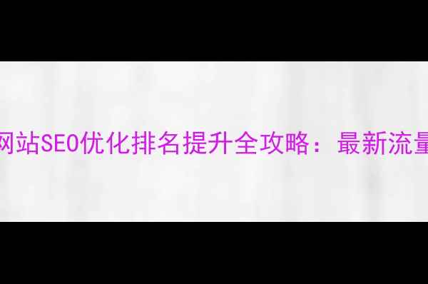 图片 武陵源区网站SEO优化排名提升全攻略：最新流量获取方案