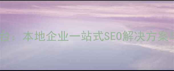 图片 毕节网站优化平台：本地企业一站式SEO解决方案与流量转化指南1