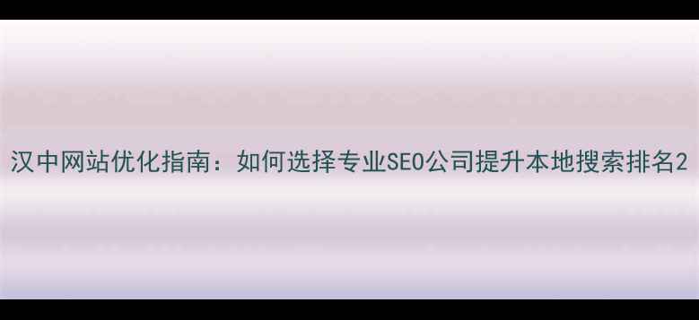 图片 汉中网站优化指南：如何选择专业SEO公司提升本地搜索排名2
