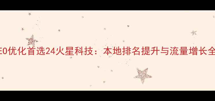 图片 汕头SEO优化首选24火星科技：本地排名提升与流量增长全攻略1