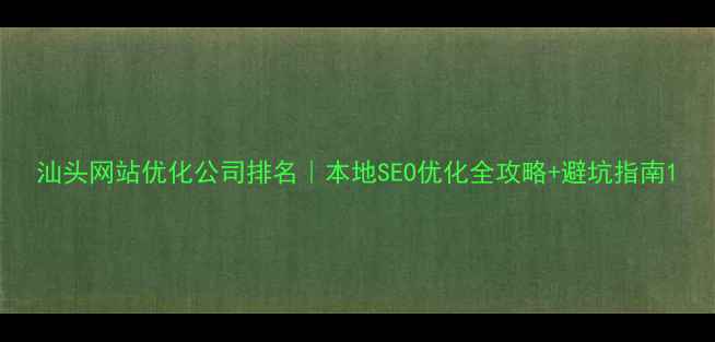 图片 汕头网站优化公司排名｜本地SEO优化全攻略+避坑指南1
