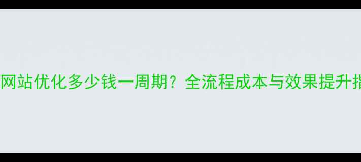 图片 汕头网站优化多少钱一周期？全流程成本与效果提升指南2