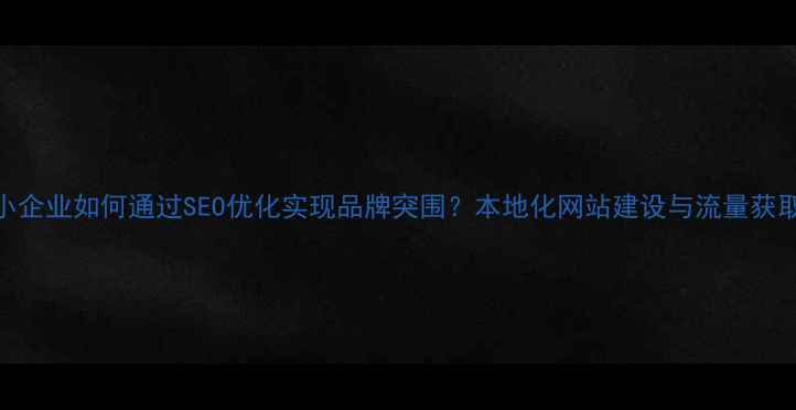 图片 汕尾中小企业如何通过SEO优化实现品牌突围？本地化网站建设与流量获取全攻略