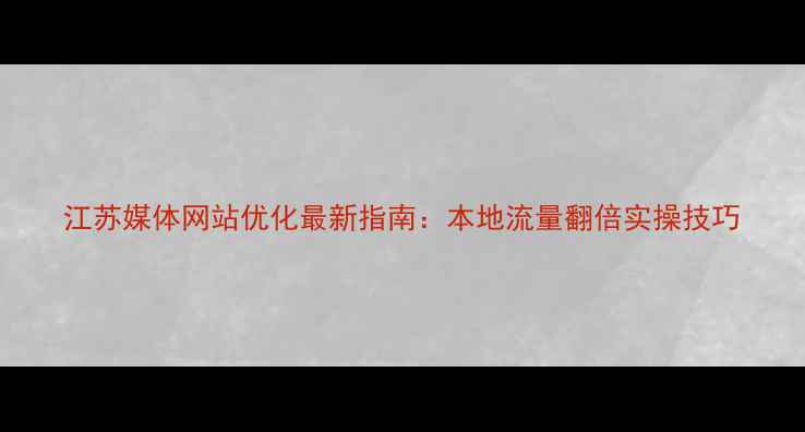 图片 江苏媒体网站优化最新指南：本地流量翻倍实操技巧